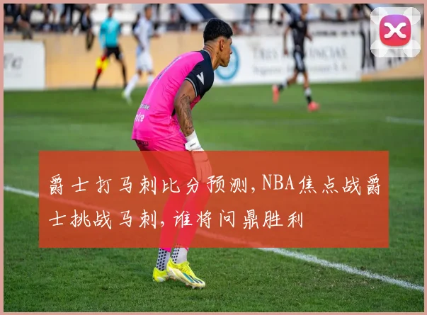 爵士打马刺比分预测,NBA焦点战爵士挑战马刺,谁将问鼎胜利