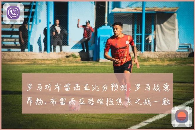 罗马对布雷西亚比分预测,罗马战意昂扬,布雷西亚恐难挡焦点之战一触即发
