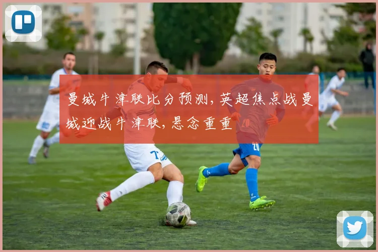 曼城牛津联比分预测,英超焦点战曼城迎战牛津联,悬念重重