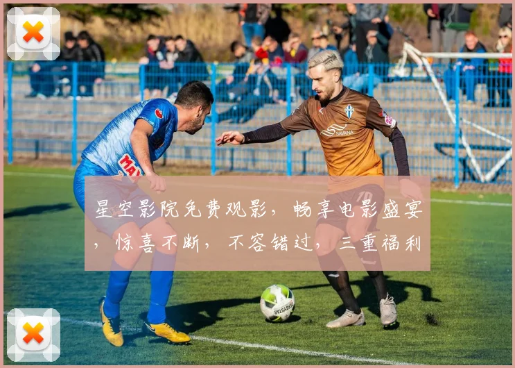 星空影院免费观影,畅享电影盛宴,惊喜不断,不容错过,三重福利等你来
