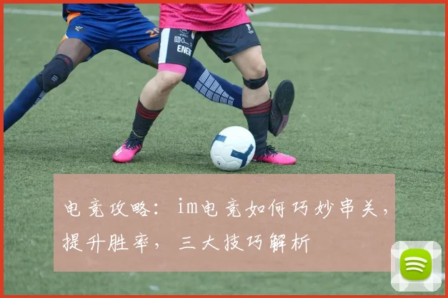 电竞攻略：im电竞如何巧妙串关，提升胜率，三大技巧解析