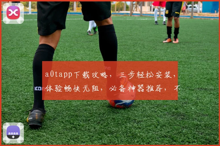 a0tapp下载攻略，三步轻松安装，体验畅快无阻，必备神器推荐，不容错过