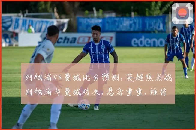 利物浦vs曼城比分预测,英超焦点战利物浦与曼城对决,悬念重重,谁将问鼎