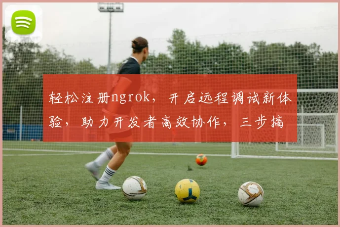 轻松注册ngrok，开启远程调试新体验，助力开发者高效协作，三步搞定