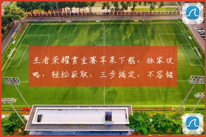 王者荣耀赏金赛苹果下载，独家攻略，轻松获取，三步搞定，不容错过