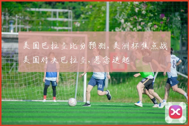 美国巴拉圭比分预测,美洲杯焦点战美国对决巴拉圭,悬念迭起